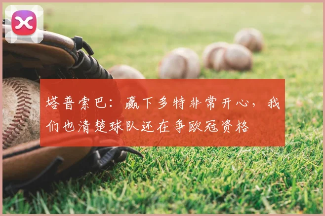 塔普索巴：赢下多特非常开心，我们也清楚球队还在争欧冠资格