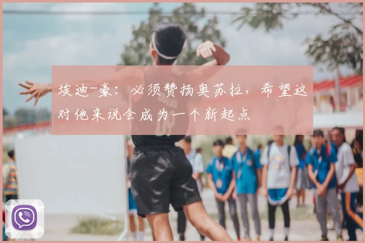 埃迪-豪：必须赞扬奥苏拉，希望这对他来说会成为一个新起点