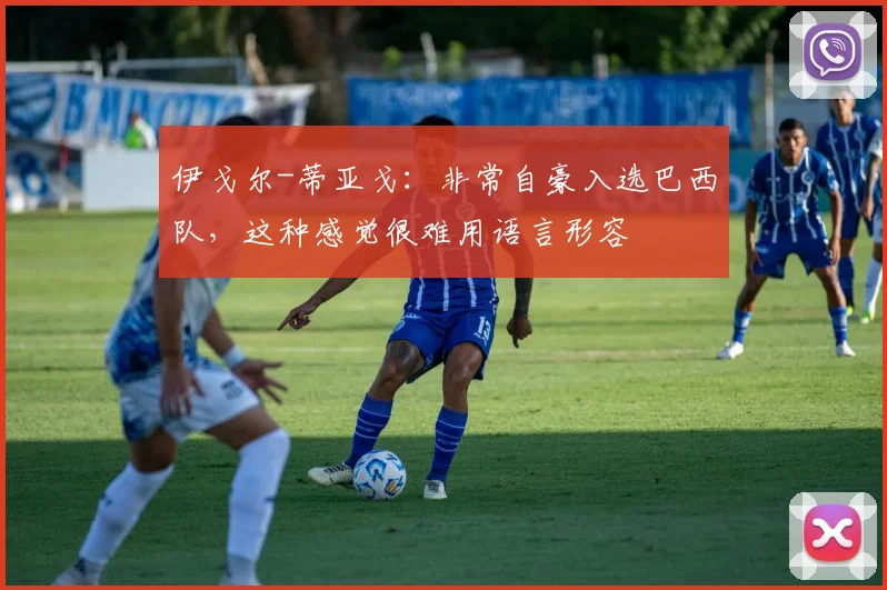 伊戈尔-蒂亚戈：非常自豪入选巴西队，这种感觉很难用语言形容