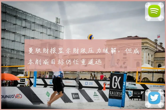 曼联财报显示财政压力缓解，但成本削减目标仍任重道远