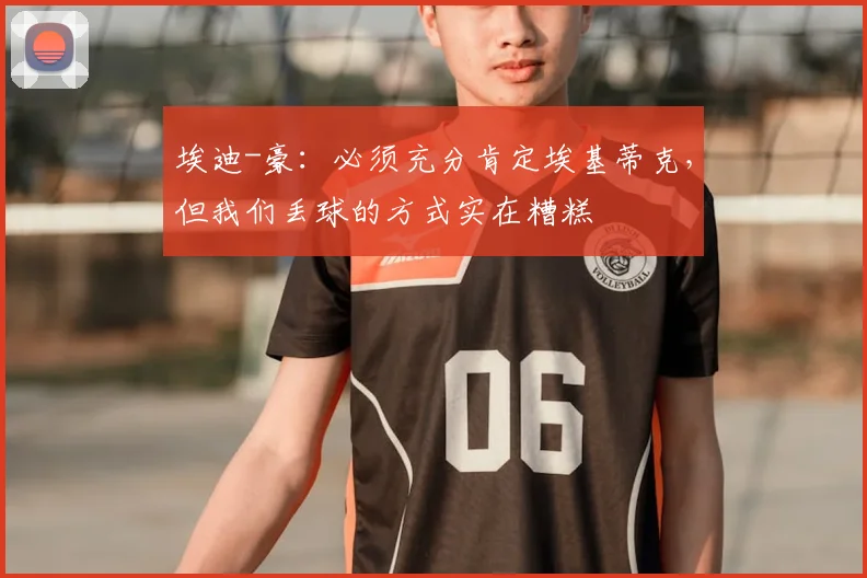 埃迪-豪：必须充分肯定埃基蒂克，但我们丢球的方式实在糟糕