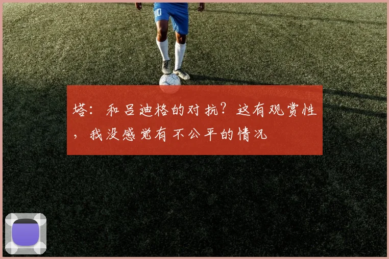 塔：和吕迪格的对抗？这有观赏性，我没感觉有不公平的情况