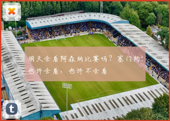 明天会看阿森纳比赛吗？塞门约：也许会看，也许不会看