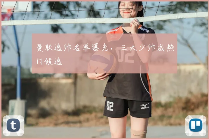 曼联选帅名单曝光，三大少帅成热门候选