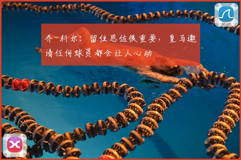 乔-科尔：留住恩佐很重要，皇马邀请任何球员都会让人心动