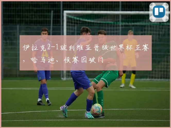 伊拉克2-1玻利维亚晋级世界杯正赛，哈马迪、侯赛因破门