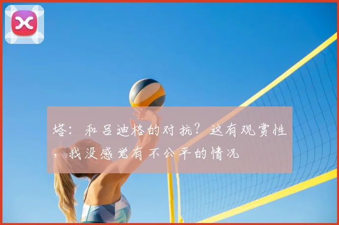 塔：和吕迪格的对抗？这有观赏性，我没感觉有不公平的情况