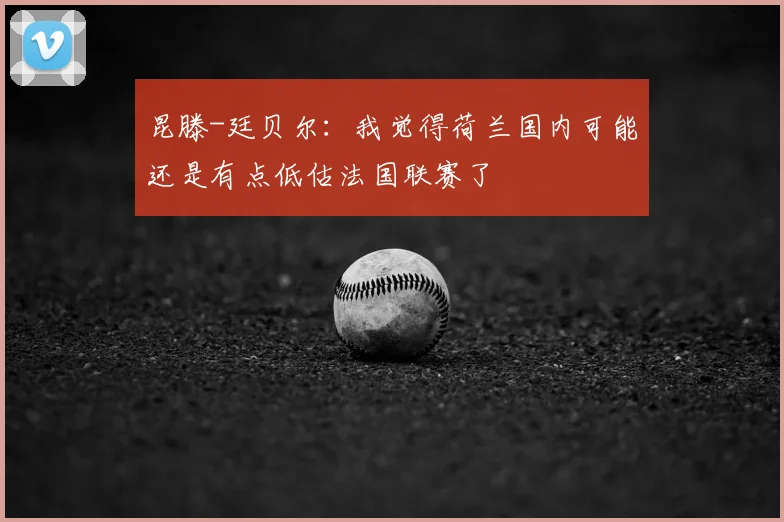 昆滕-廷贝尔：我觉得荷兰国内可能还是有点低估法国联赛了
