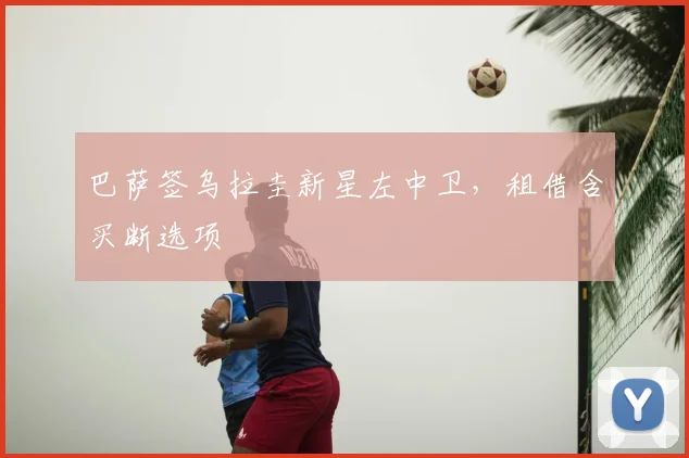 巴萨签乌拉圭新星左中卫，租借含买断选项