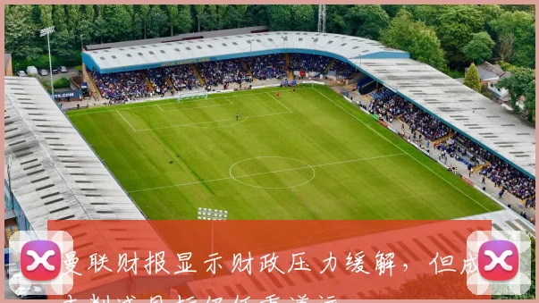 曼联财报显示财政压力缓解，但成本削减目标仍任重道远