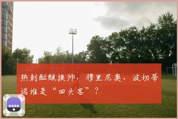 热刺酝酿换帅，穆里尼奥、波切蒂诺谁是“回头客”？