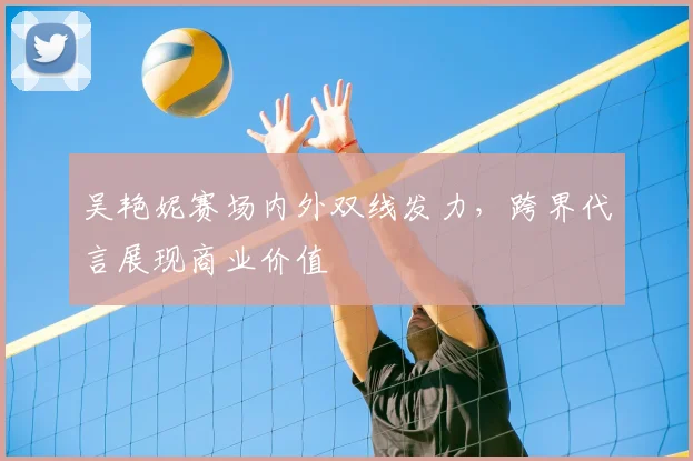 吴艳妮赛场内外双线发力，跨界代言展现商业价值