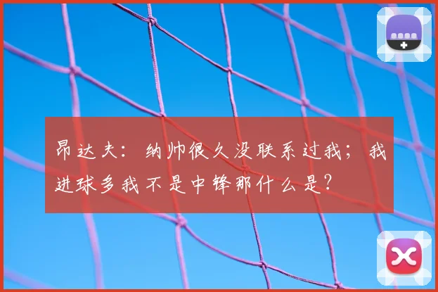 昂达夫：纳帅很久没联系过我；我进球多我不是中锋那什么是？
