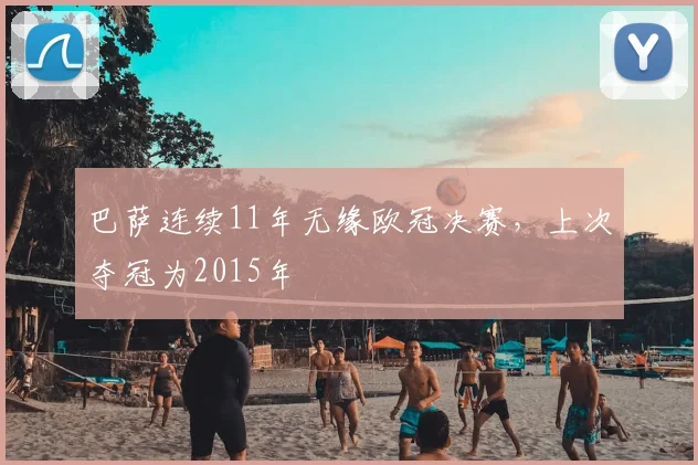 巴萨连续11年无缘欧冠决赛，上次夺冠为2015年