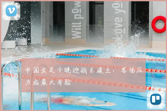 中国女足今晚迎战东道主，客场压力成最大考验