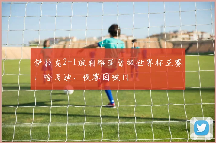 伊拉克2-1玻利维亚晋级世界杯正赛，哈马迪、侯赛因破门