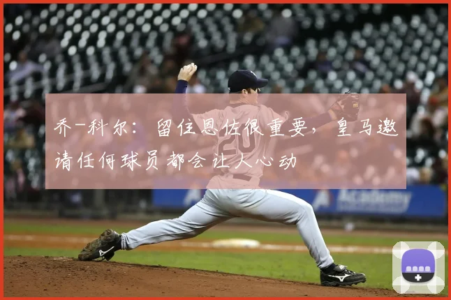 乔-科尔：留住恩佐很重要，皇马邀请任何球员都会让人心动