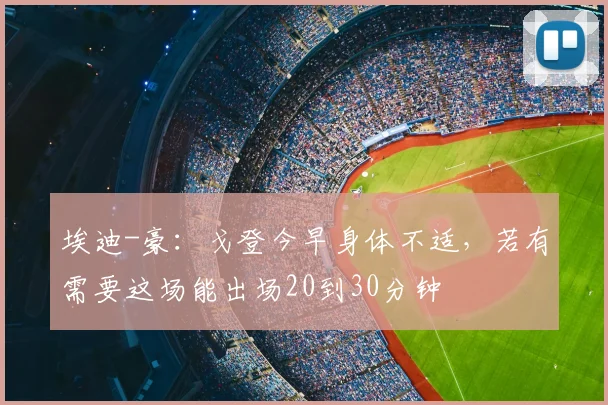 埃迪-豪：戈登今早身体不适，若有需要这场能出场20到30分钟
