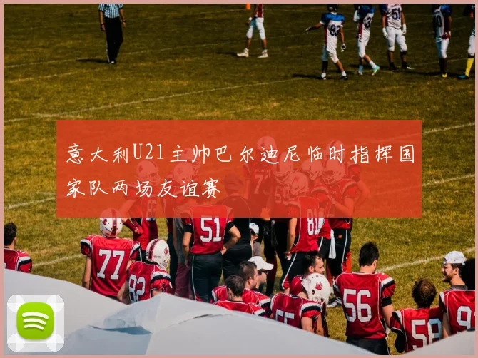 意大利U21主帅巴尔迪尼临时指挥国家队两场友谊赛