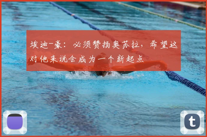 埃迪-豪：必须赞扬奥苏拉，希望这对他来说会成为一个新起点