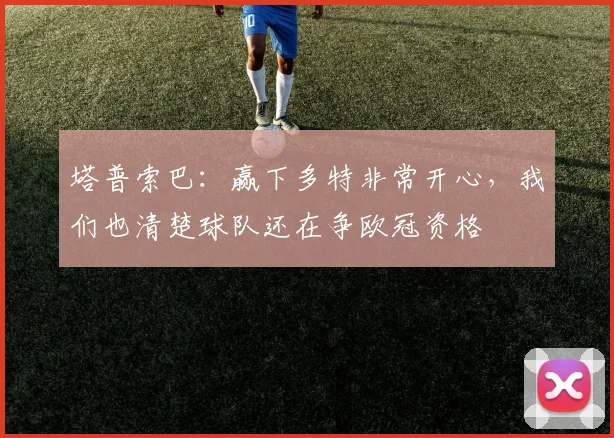 塔普索巴：赢下多特非常开心，我们也清楚球队还在争欧冠资格