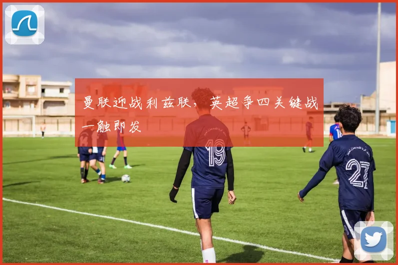 曼联迎战利兹联，英超争四关键战一触即发