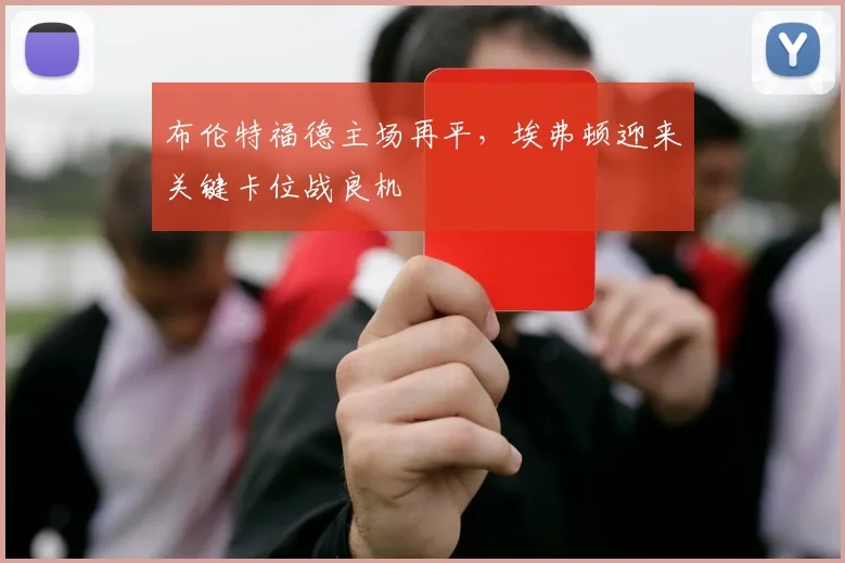 布伦特福德主场再平，埃弗顿迎来关键卡位战良机