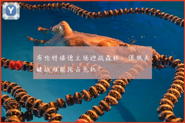 布伦特福德主场迎战森林，保级关键战谁能抢占先机？