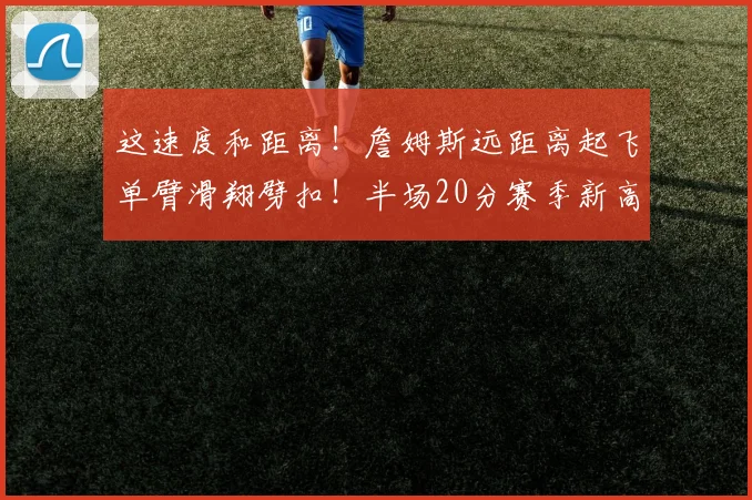 这速度和距离！詹姆斯远距离起飞单臂滑翔劈扣！半场20分赛季新高