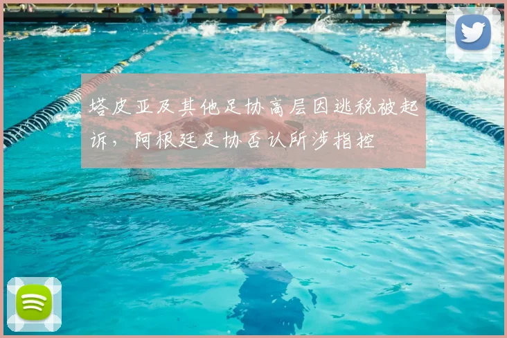 塔皮亚及其他足协高层因逃税被起诉，阿根廷足协否认所涉指控