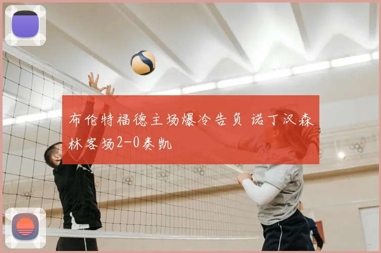 布伦特福德主场爆冷告负 诺丁汉森林客场2-0奏凯