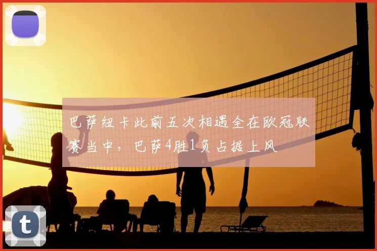 巴萨纽卡此前五次相遇全在欧冠联赛当中，巴萨4胜1负占据上风