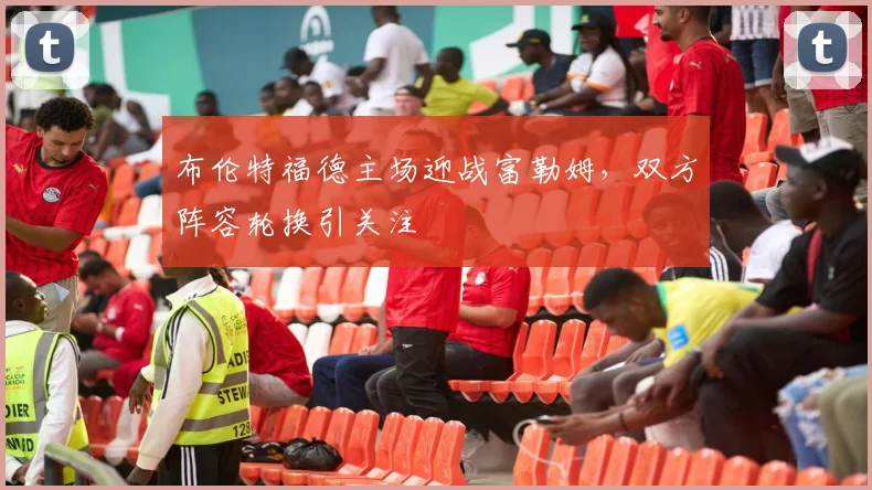 布伦特福德主场迎战富勒姆，双方阵容轮换引关注