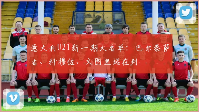 意大利U21新一期大名单：巴尔泰萨吉、科穆佐、文图里诺在列