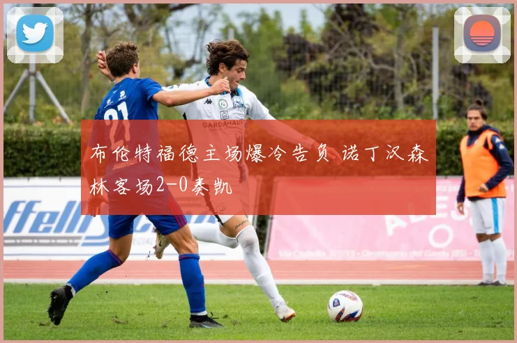 布伦特福德主场爆冷告负 诺丁汉森林客场2-0奏凯