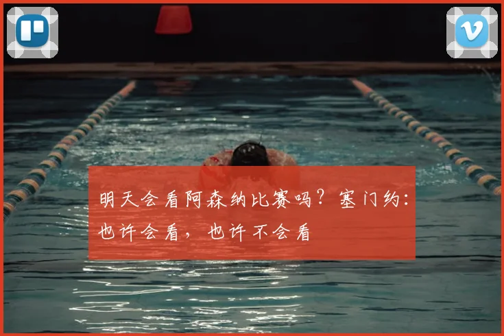 明天会看阿森纳比赛吗？塞门约：也许会看，也许不会看