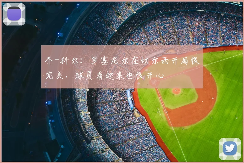 乔-科尔：罗塞尼尔在切尔西开局很完美，球员看起来也很开心