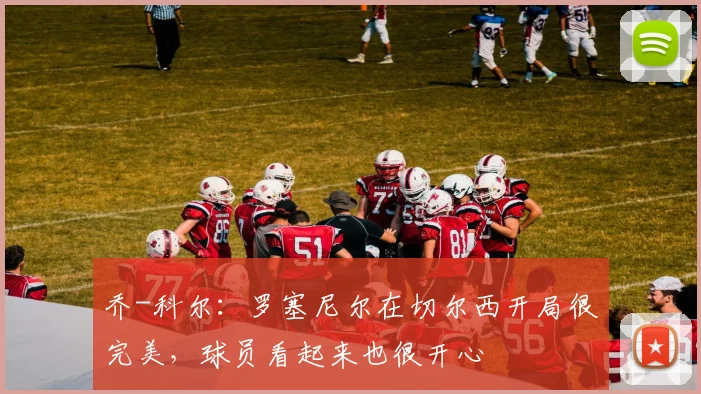 乔-科尔：罗塞尼尔在切尔西开局很完美，球员看起来也很开心