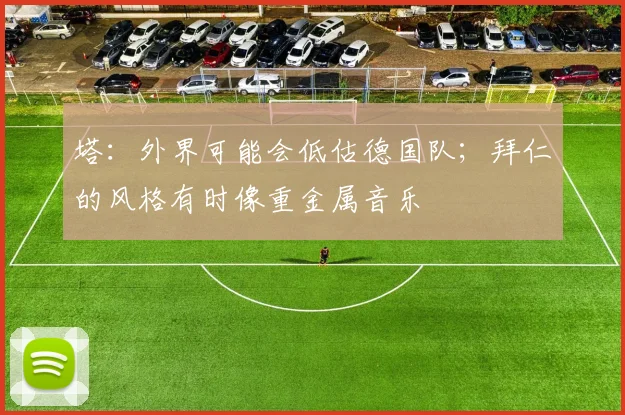 塔：外界可能会低估德国队；拜仁的风格有时像重金属音乐