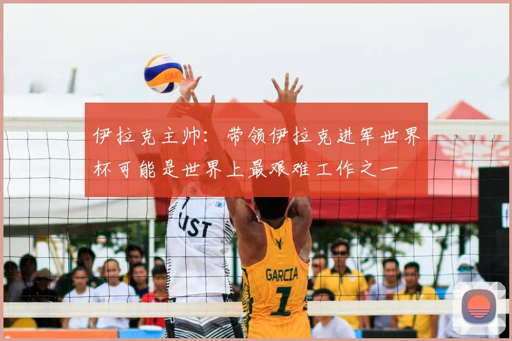 伊拉克主帅：带领伊拉克进军世界杯可能是世界上最艰难工作之一