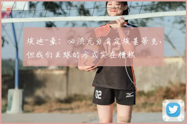 埃迪-豪：必须充分肯定埃基蒂克，但我们丢球的方式实在糟糕