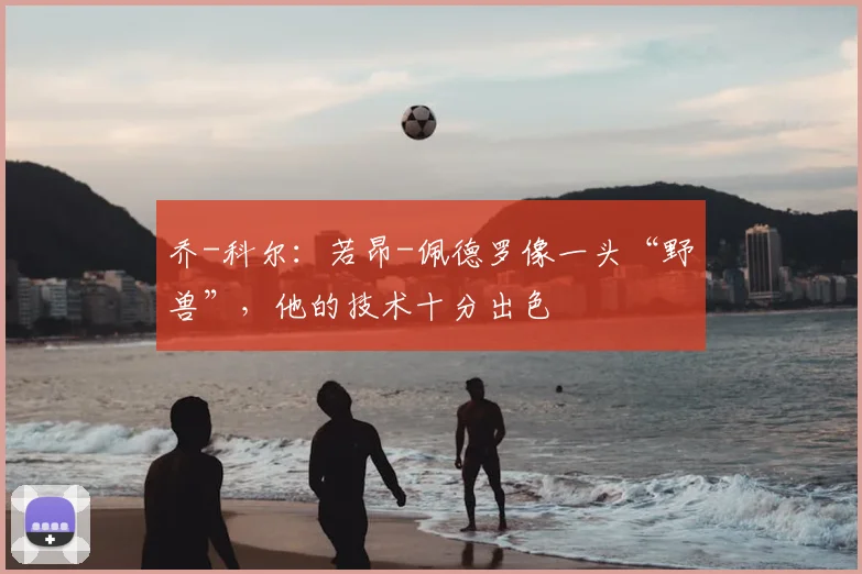 乔-科尔：若昂-佩德罗像一头“野兽”，他的技术十分出色